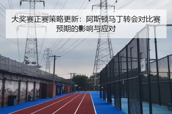 大奖赛正赛策略更新：阿斯顿马丁转会对比赛预期的影响与应对