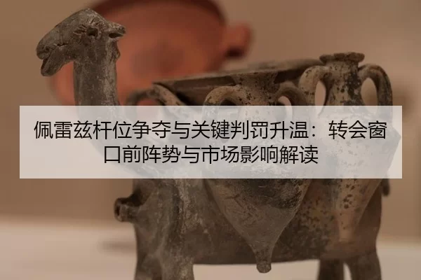 佩雷兹杆位争夺与关键判罚升温：转会窗口前阵势与市场影响解读
