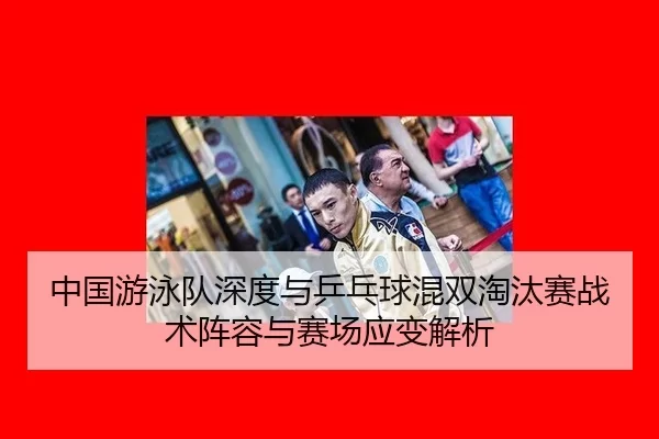 中国游泳队深度与乒乓球混双淘汰赛战术阵容与赛场应变解析