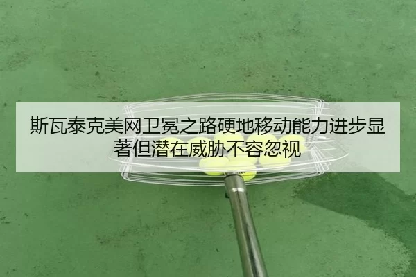斯瓦泰克美网卫冕之路硬地移动能力进步显著但潜在威胁不容忽视